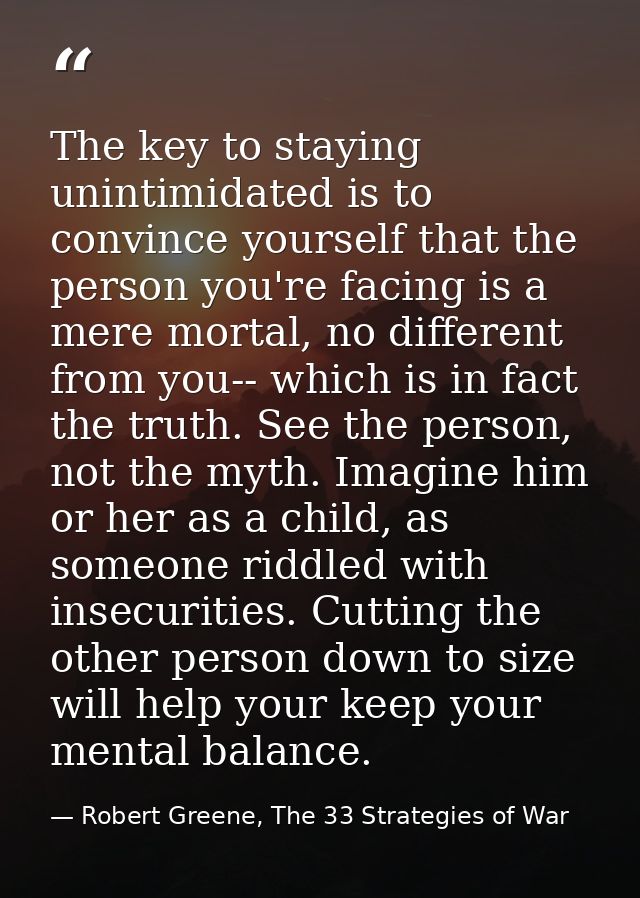 The key to staying unintimidated is to convince yourself that the person you're facing is a mere mortal, no different fr — Robert Greene, The 33 Strategies of War