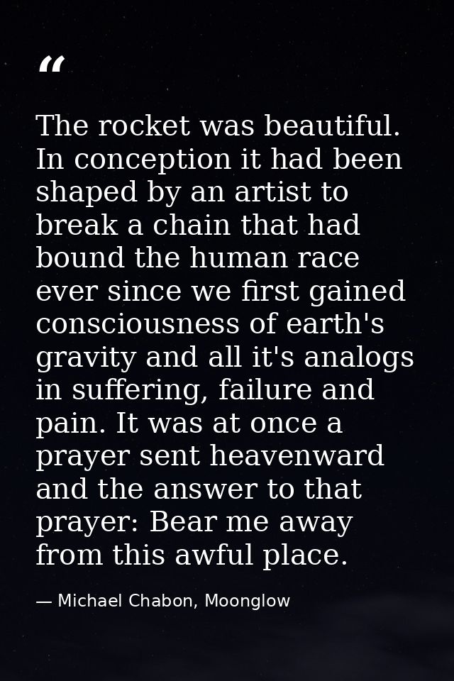 The rocket was beautiful. In conception it had been shaped by an artist to break a chain that had bound the human race e — Michael Chabon, Moonglow