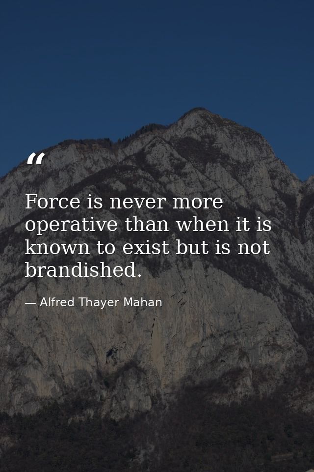 Force is never more operative than when it is known to exist but is not brandished. — Alfred Thayer Mahan