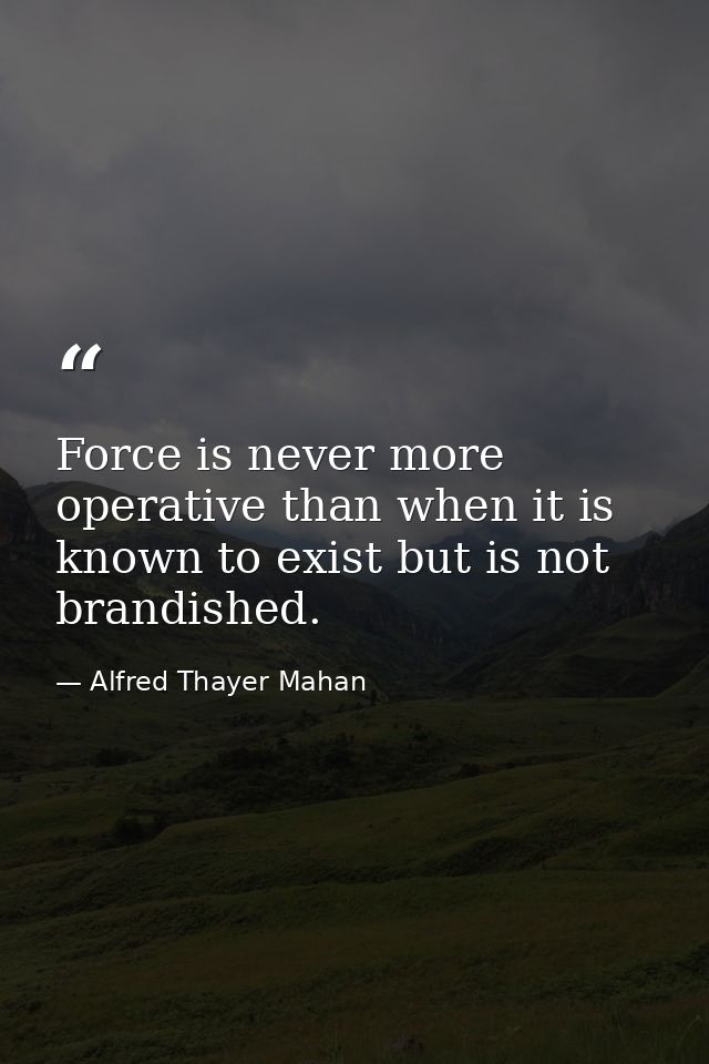 Force is never more operative than when it is known to exist but is not brandished. — Alfred Thayer Mahan