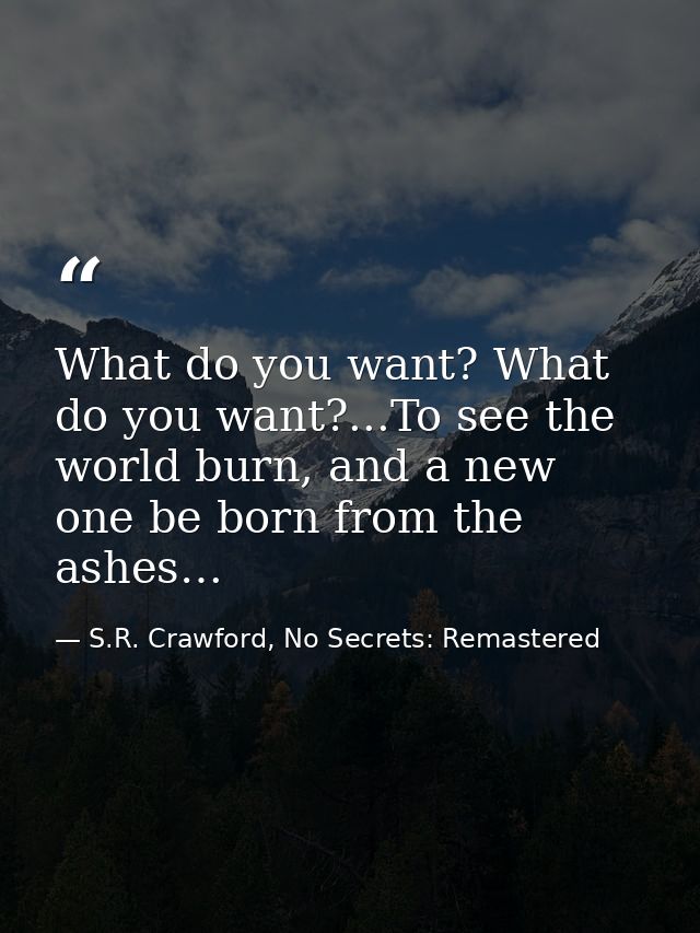 What do you want? What do you want?...To see the world burn, and a new one be born from the ashes… — S.R. Crawford, No Secrets: Remastered