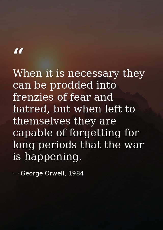 When it is necessary they can be prodded into frenzies of fear and hatred, but when left to themselves they are capable  — George Orwell, 1984