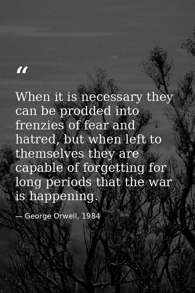 When it is necessary they can be prodded into frenzies of fear and hatred, but when left to themselves they are capable  — George Orwell, 1984
