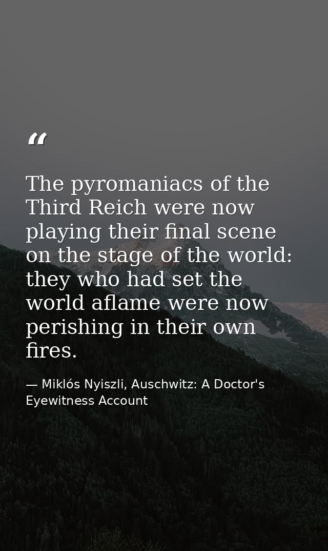 The pyromaniacs of the Third Reich were now playing their final scene on the stage of the world: they who had set the wo — Miklós Nyiszli, Auschwitz: A Doctor's Eyewitness Account