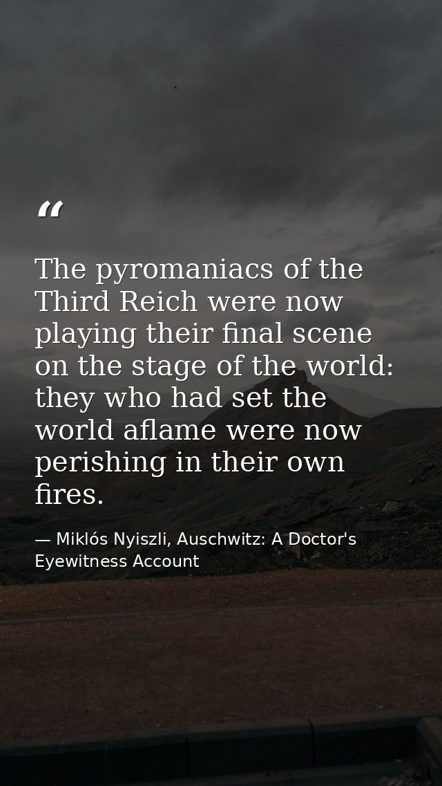 The pyromaniacs of the Third Reich were now playing their final scene on the stage of the world: they who had set the wo — Miklós Nyiszli, Auschwitz: A Doctor's Eyewitness Account
