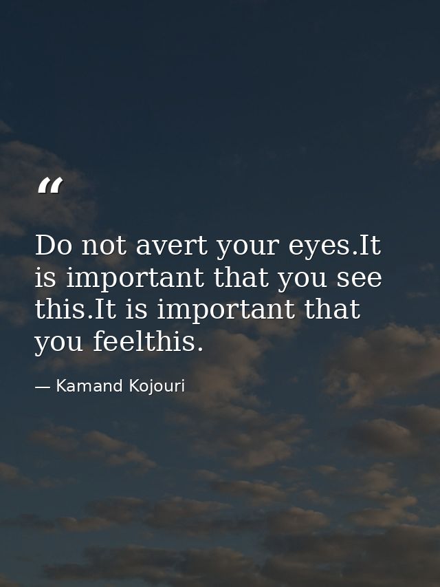 Do not avert your eyes.It is important that you see this.It is important that you feelthis. — Kamand Kojouri