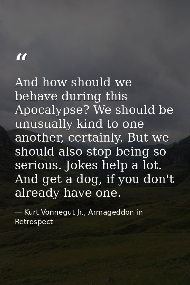 And how should we behave during this Apocalypse? We should be unusually kind to one another, certainly. But we should al — Kurt Vonnegut Jr., Armageddon in Retrospect
