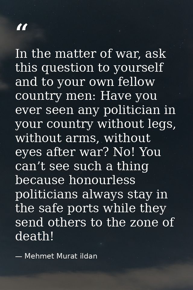 In the matter of war, ask this question to yourself and to your own fellow country men: Have you ever seen any politicia — Mehmet Murat ildan