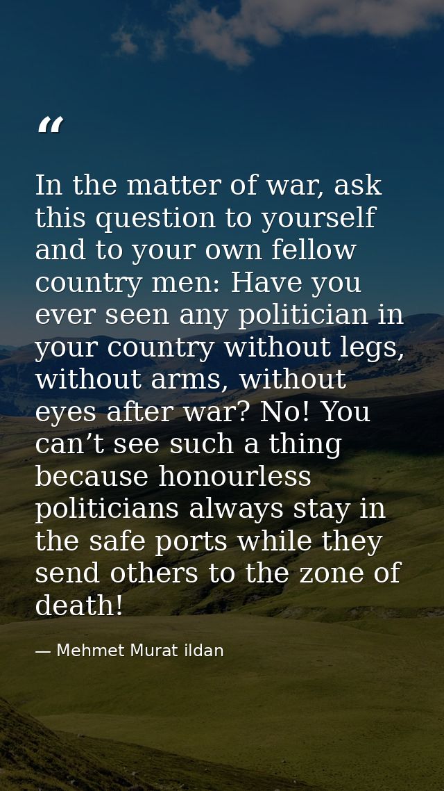 In the matter of war, ask this question to yourself and to your own fellow country men: Have you ever seen any politicia — Mehmet Murat ildan