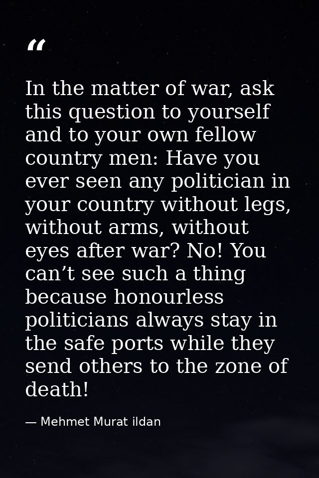 In the matter of war, ask this question to yourself and to your own fellow country men: Have you ever seen any politicia — Mehmet Murat ildan