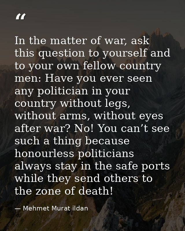 In the matter of war, ask this question to yourself and to your own fellow country men: Have you ever seen any politicia — Mehmet Murat ildan