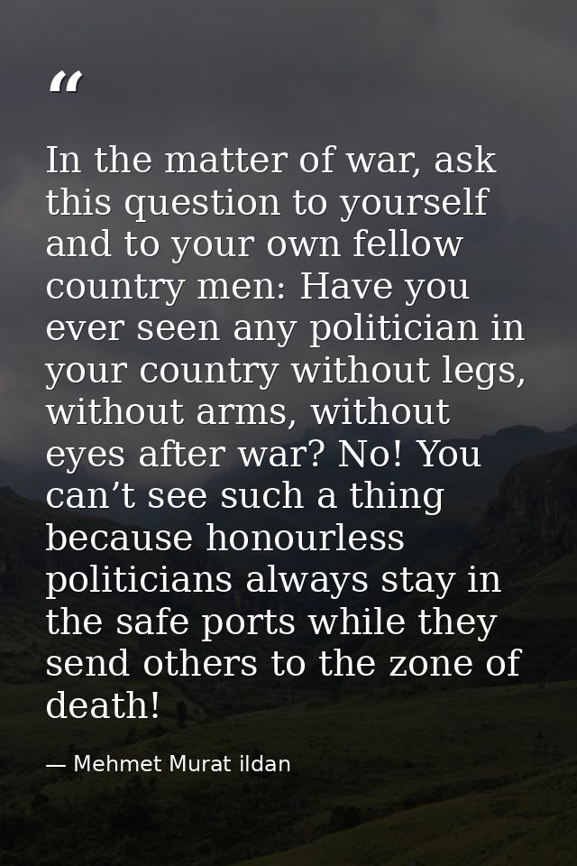 In the matter of war, ask this question to yourself and to your own fellow country men: Have you ever seen any politicia — Mehmet Murat ildan
