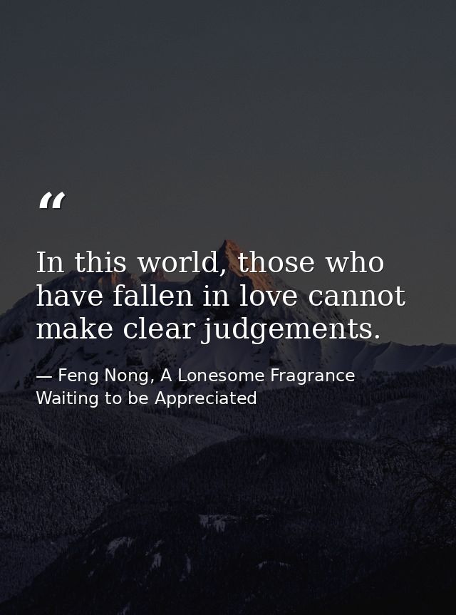 In this world, those who have fallen in love cannot make clear judgements. — Feng Nong, A Lonesome Fragrance Waiting to be Appreciated