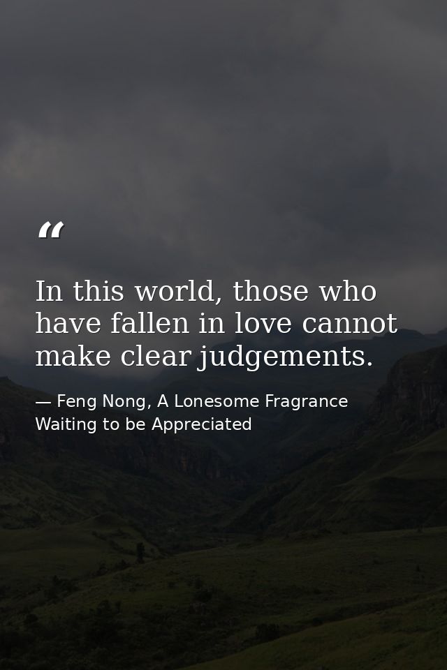 In this world, those who have fallen in love cannot make clear judgements. — Feng Nong, A Lonesome Fragrance Waiting to be Appreciated