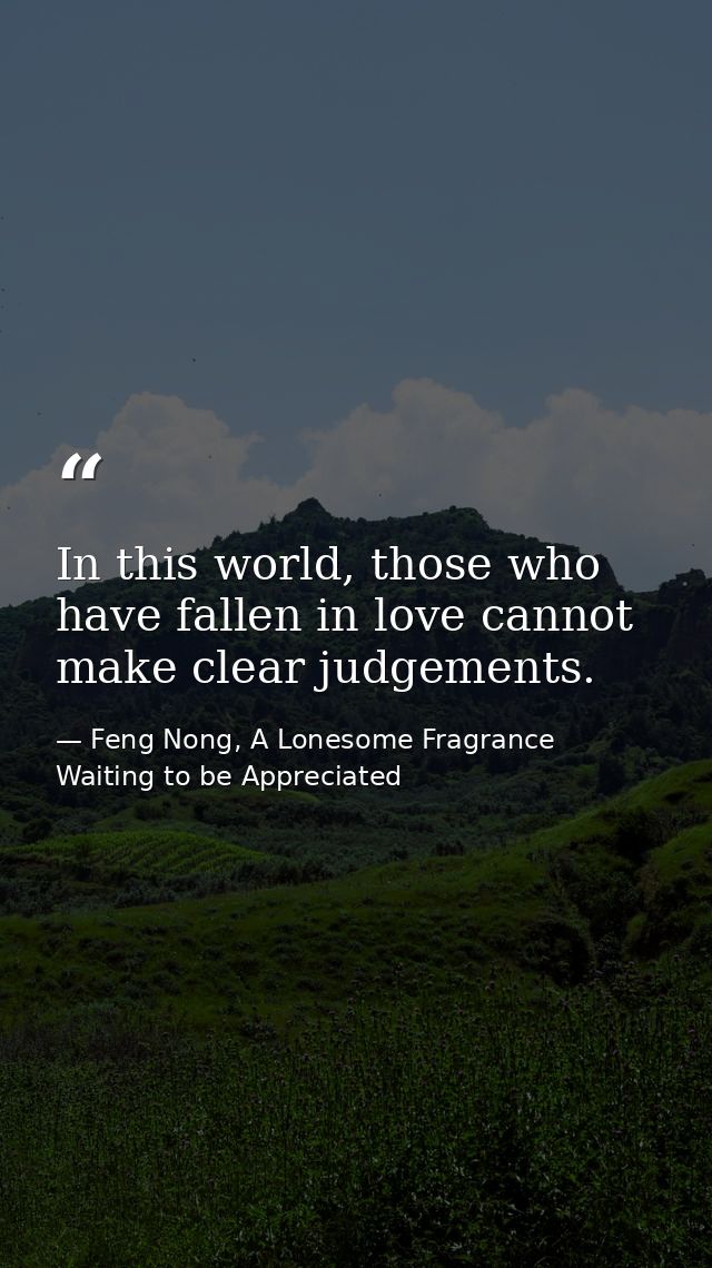 In this world, those who have fallen in love cannot make clear judgements. — Feng Nong, A Lonesome Fragrance Waiting to be Appreciated