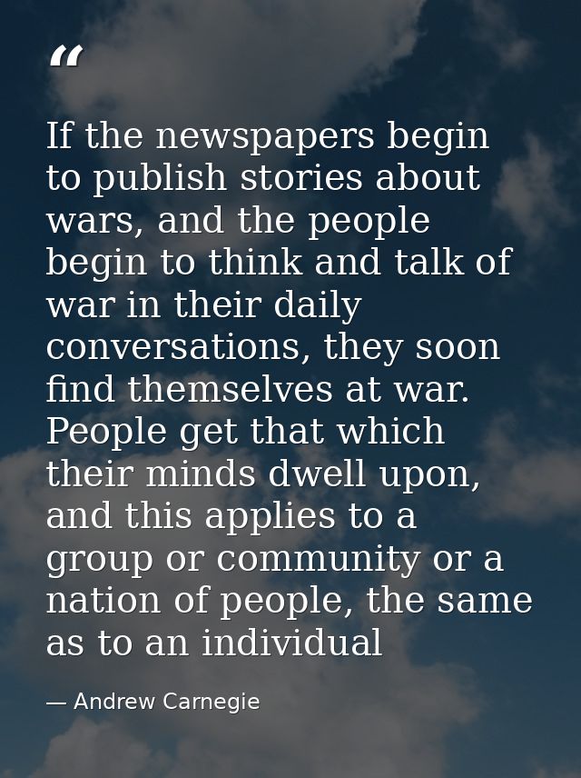 If the newspapers begin to publish stories about wars, and the people begin to think and talk of war in their daily conv — Andrew Carnegie