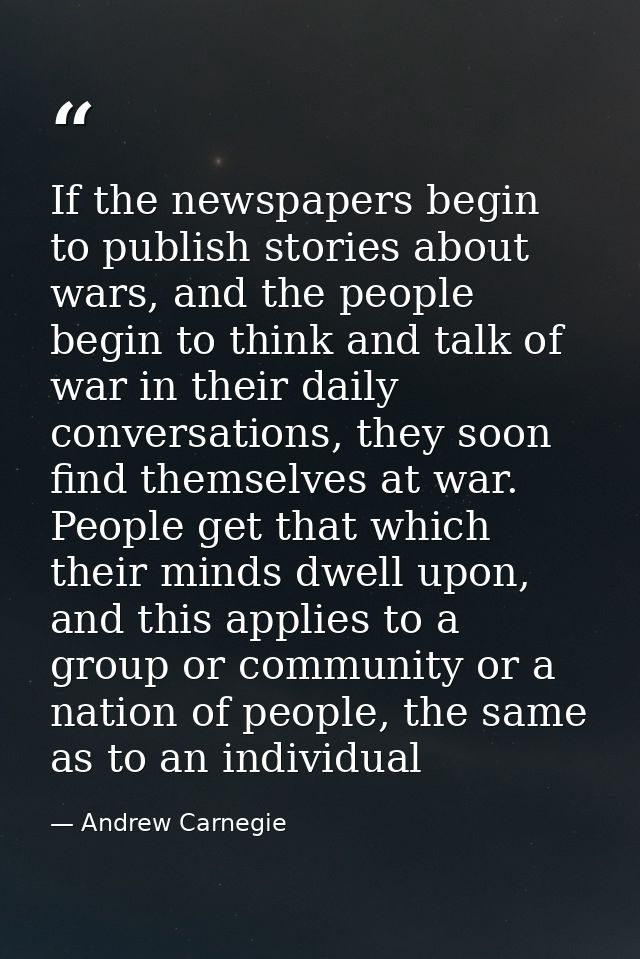 If the newspapers begin to publish stories about wars, and the people begin to think and talk of war in their daily conv — Andrew Carnegie