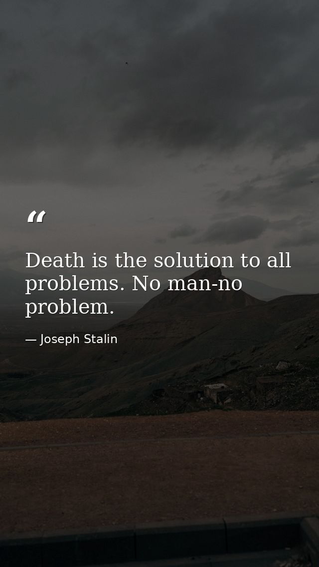 Death is the solution to all problems. No man-no problem. — Joseph Stalin