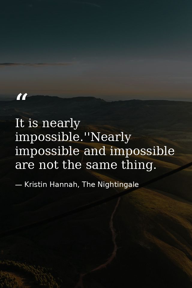It is nearly impossible.''Nearly impossible and impossible are not the same thing. — Kristin Hannah, The Nightingale