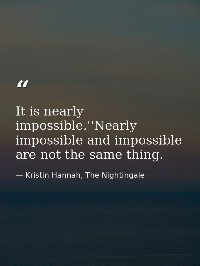 It is nearly impossible.''Nearly impossible and impossible are not the same thing. — Kristin Hannah, The Nightingale