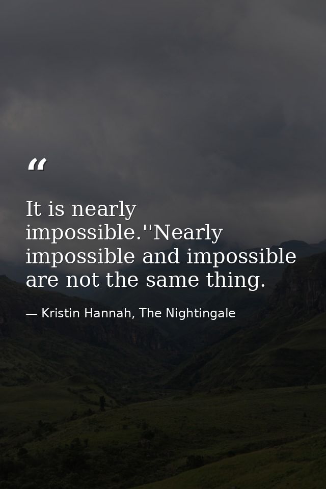 It is nearly impossible.''Nearly impossible and impossible are not the same thing. — Kristin Hannah, The Nightingale