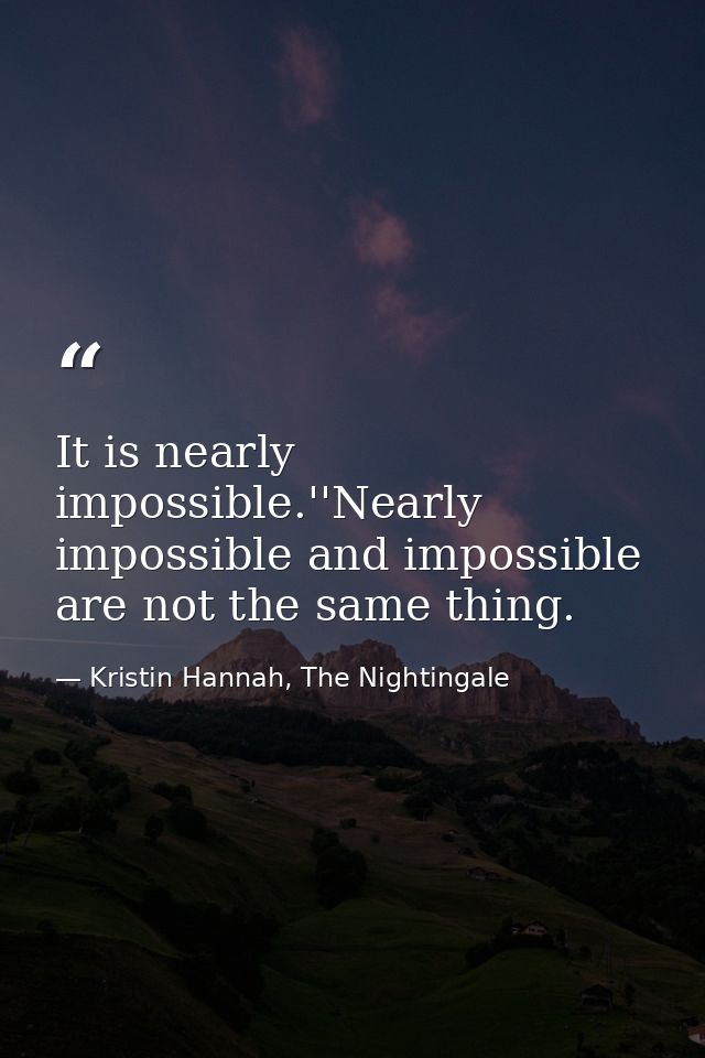 It is nearly impossible.''Nearly impossible and impossible are not the same thing. — Kristin Hannah, The Nightingale