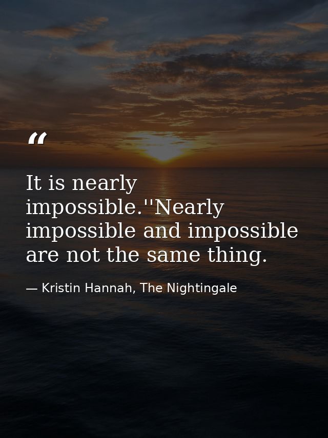 It is nearly impossible.''Nearly impossible and impossible are not the same thing. — Kristin Hannah, The Nightingale
