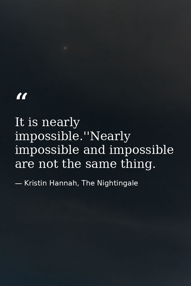 It is nearly impossible.''Nearly impossible and impossible are not the same thing. — Kristin Hannah, The Nightingale