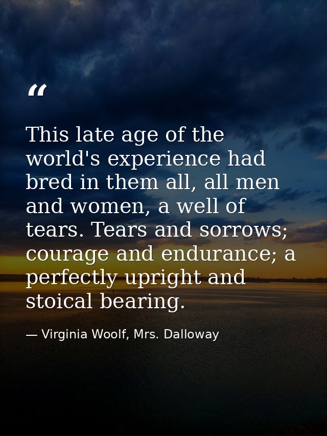 This late age of the world's experience had bred in them all, all men and women, a well of tears. Tears and sorrows; cou — Virginia Woolf, Mrs. Dalloway