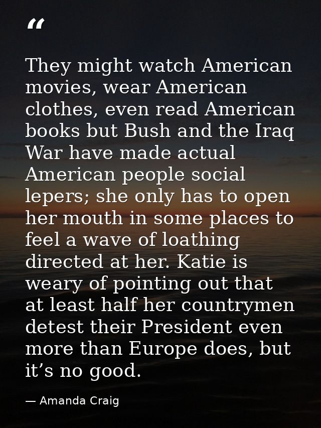 They might watch American movies, wear American clothes, even read American books but Bush and the Iraq War have made ac — Amanda Craig