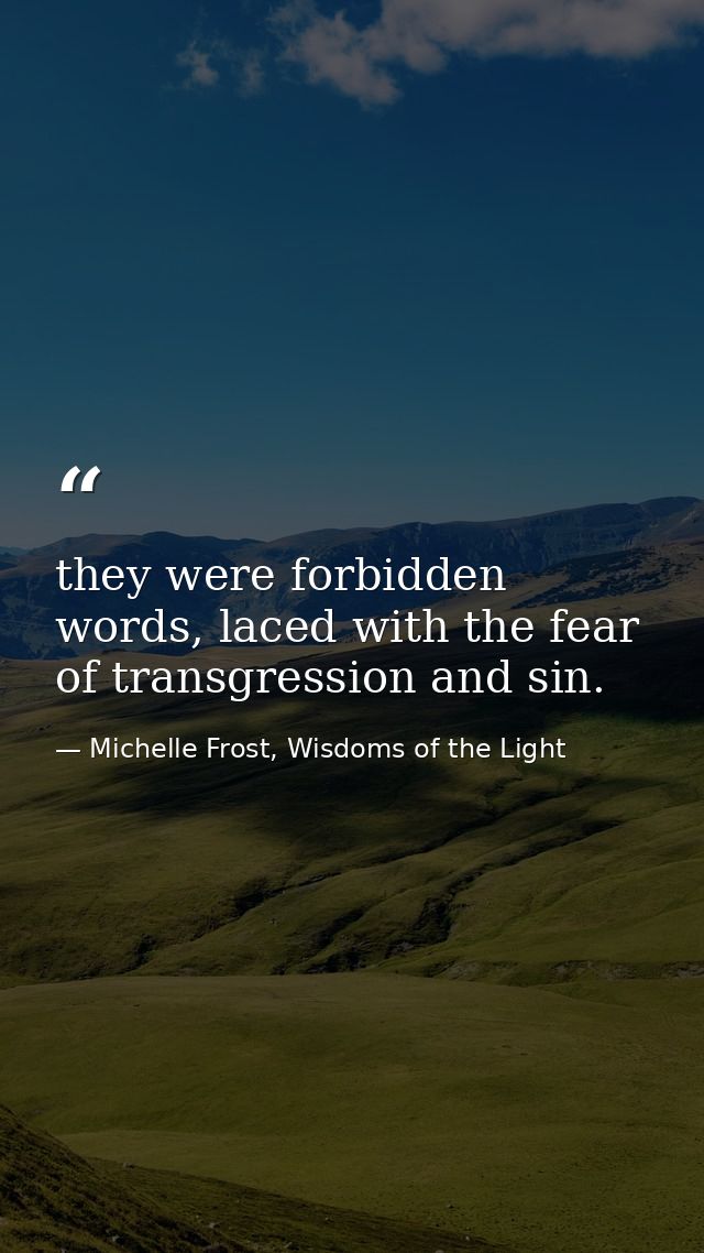 they were forbidden words, laced with the fear of transgression and sin. — Michelle Frost, Wisdoms of the Light