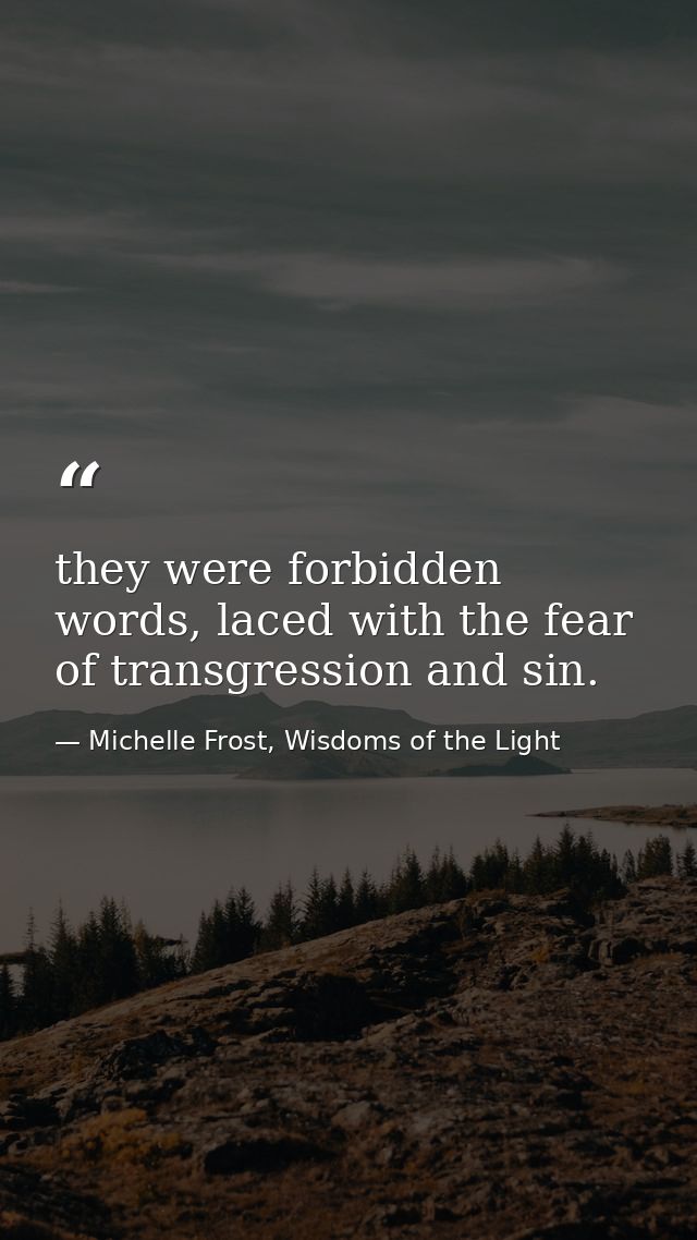 they were forbidden words, laced with the fear of transgression and sin. — Michelle Frost, Wisdoms of the Light