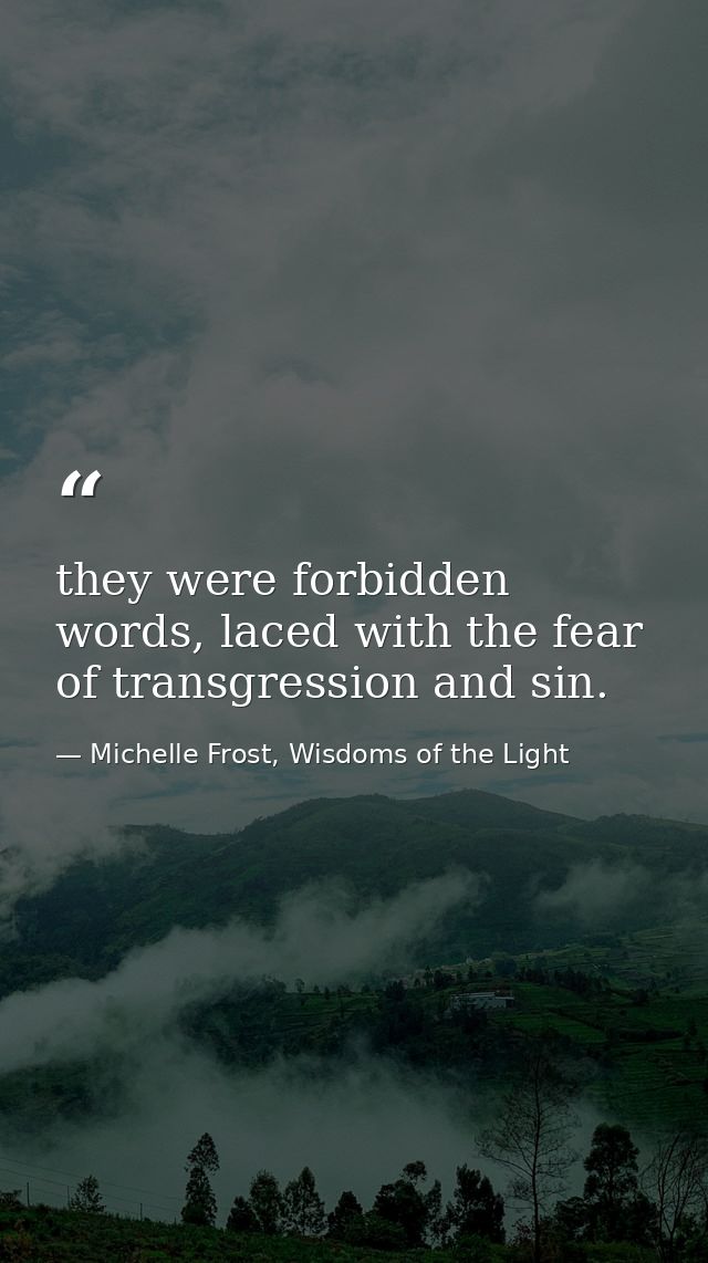 they were forbidden words, laced with the fear of transgression and sin. — Michelle Frost, Wisdoms of the Light