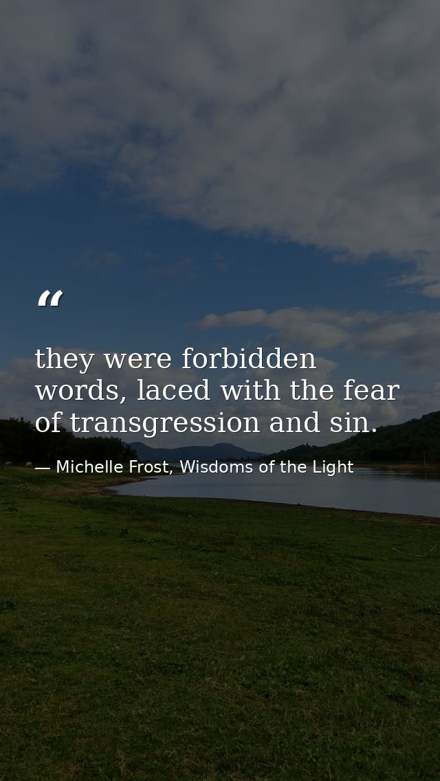they were forbidden words, laced with the fear of transgression and sin. — Michelle Frost, Wisdoms of the Light