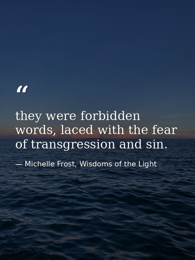they were forbidden words, laced with the fear of transgression and sin. — Michelle Frost, Wisdoms of the Light