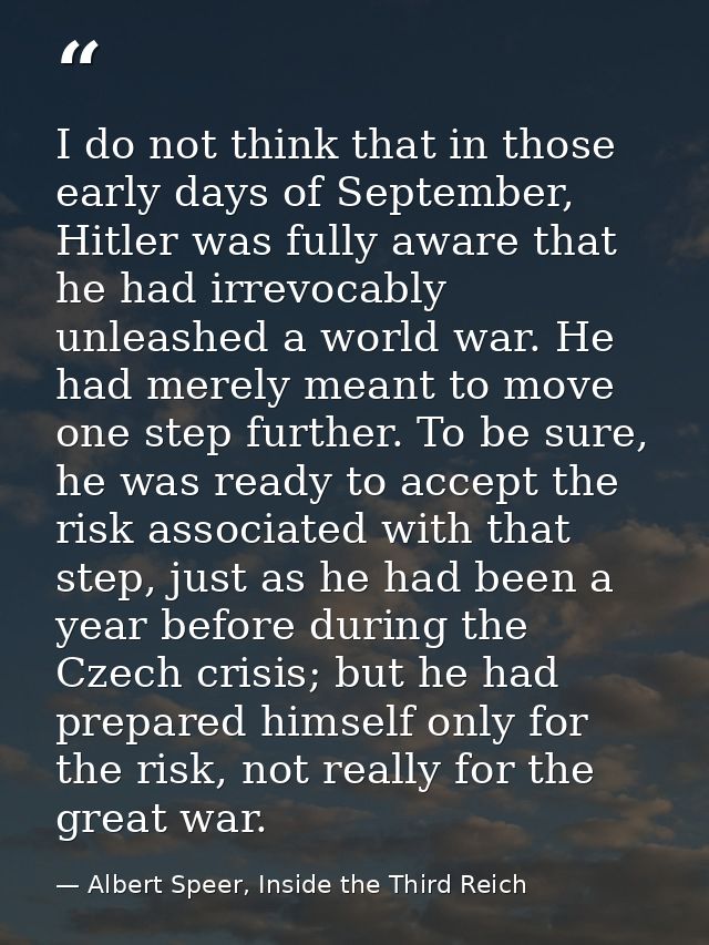 I do not think that in those early days of September, Hitler was fully aware that he had irrevocably unleashed a world w — Albert Speer, Inside the Third Reich