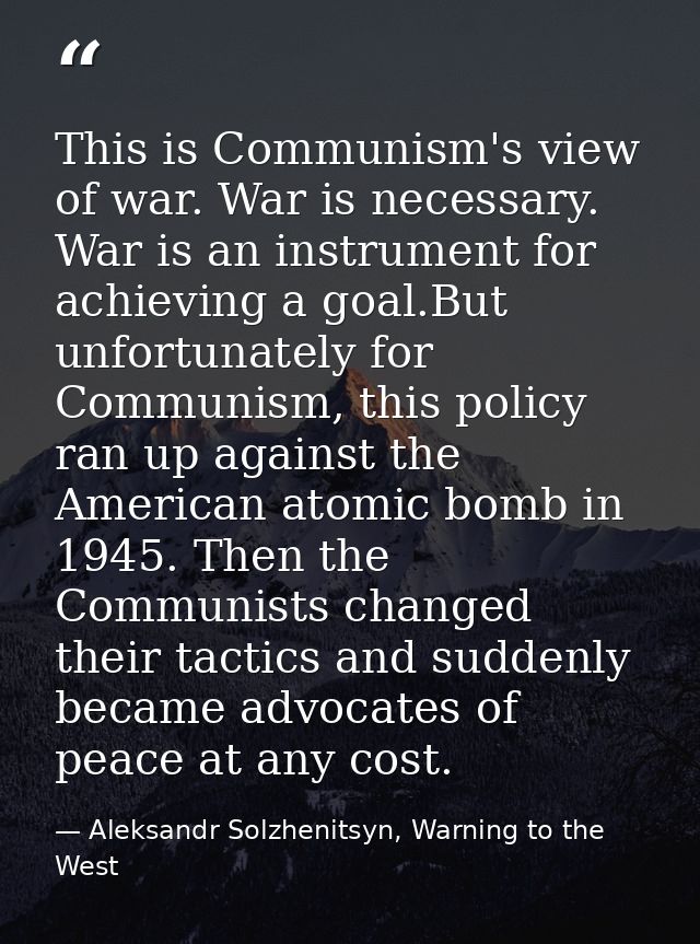 This is Communism's view of war. War is necessary. War is an instrument for achieving a goal.But unfortunately for Commu — Aleksandr Solzhenitsyn, Warning to the West