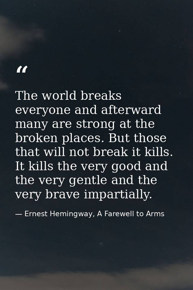 The world breaks everyone and afterward many are strong at the broken places. But those that will not break it kills. It — Ernest Hemingway, A Farewell to Arms