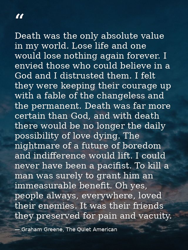 Death was the only absolute value in my world. Lose life and one would lose nothing again forever. I envied those who co — Graham Greene, The Quiet American