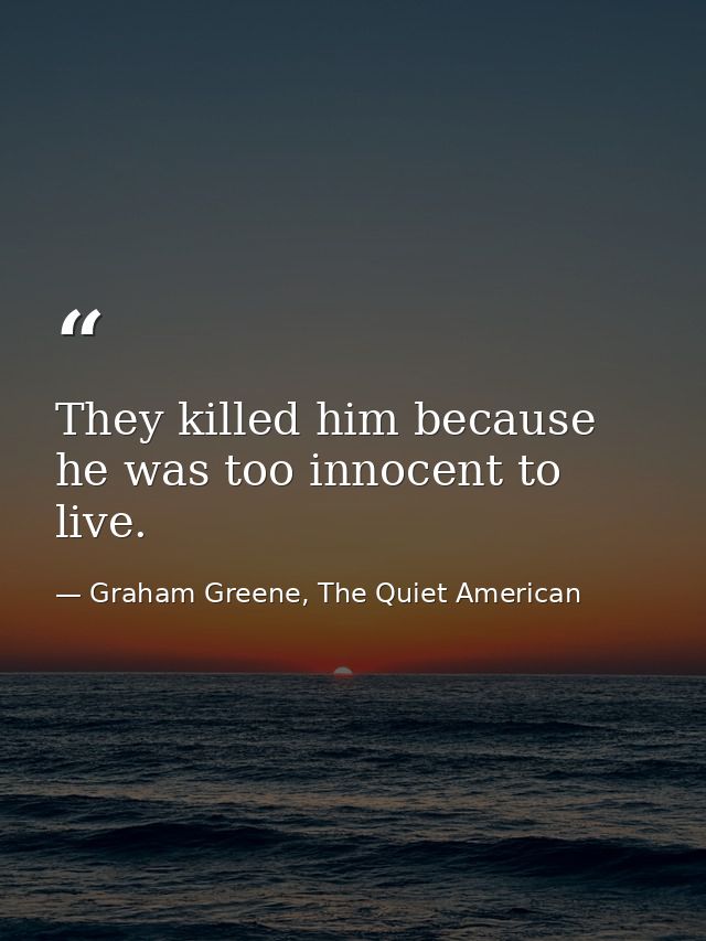They killed him because he was too innocent to live. — Graham Greene, The Quiet American
