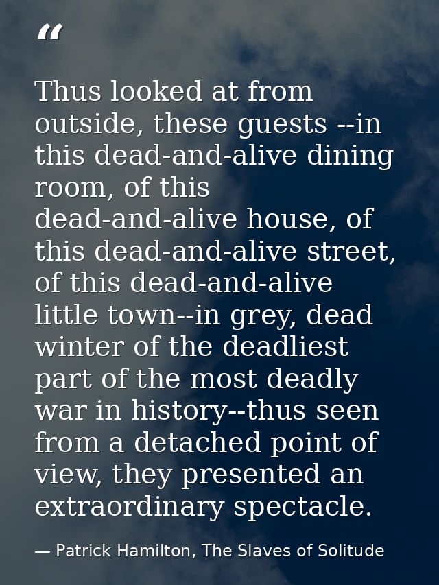 Thus looked at from outside, these guests --in this dead-and-alive dining room, of this dead-and-alive house, of this de — Patrick Hamilton, The Slaves of Solitude