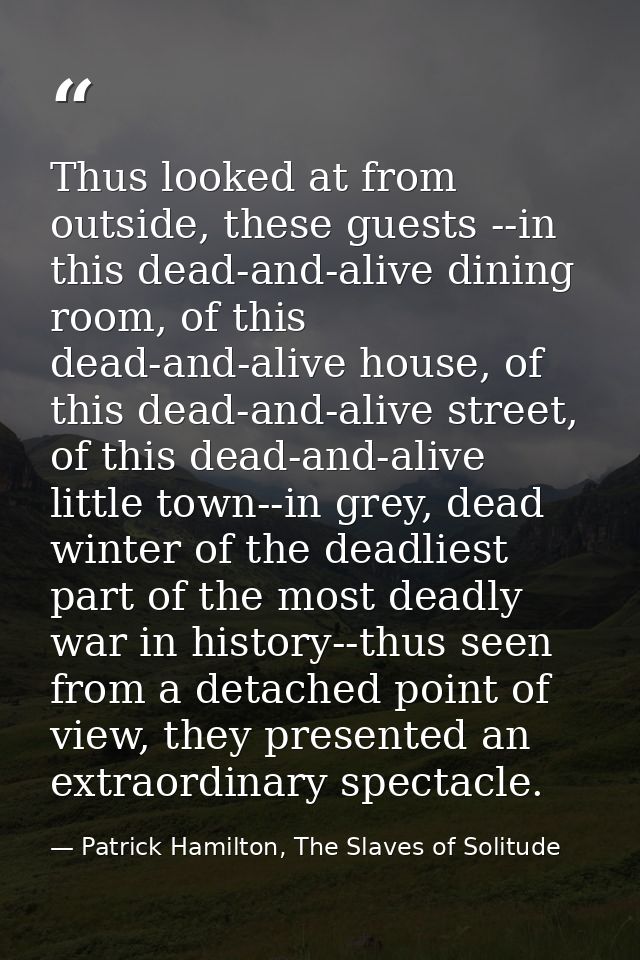 Thus looked at from outside, these guests --in this dead-and-alive dining room, of this dead-and-alive house, of this de — Patrick Hamilton, The Slaves of Solitude