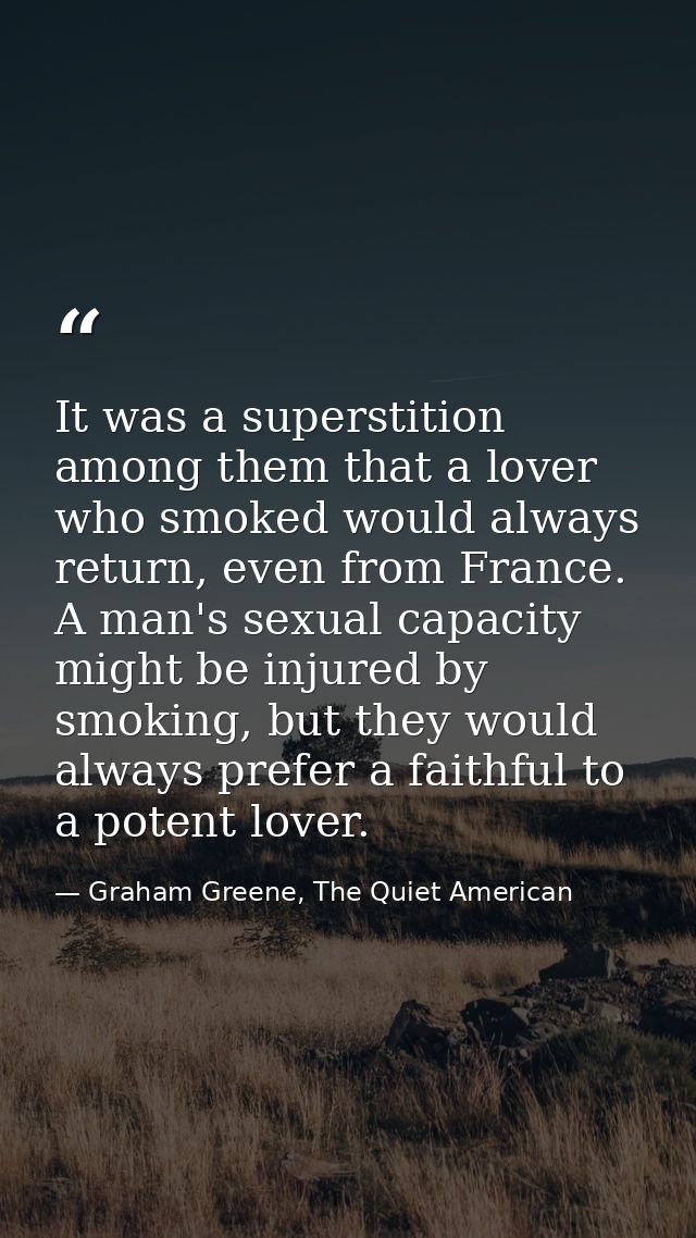 It was a superstition among them that a lover who smoked would always return, even from France. A man's sexual capacity  — Graham Greene, The Quiet American