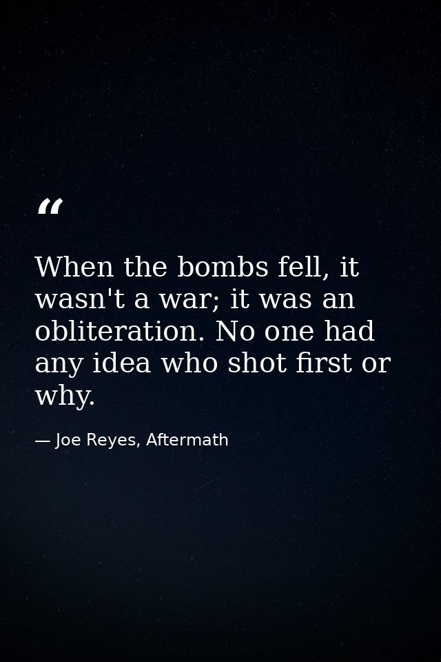 When the bombs fell, it wasn't a war; it was an obliteration. No one had any idea who shot first or why. — Joe Reyes, Aftermath