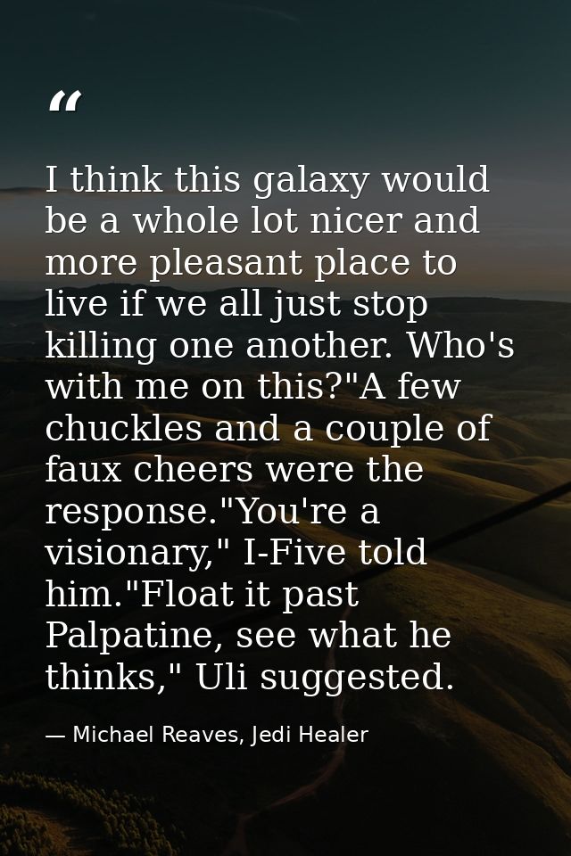 I think this galaxy would be a whole lot nicer and more pleasant place to live if we all just stop killing one another.  — Michael Reaves, Jedi Healer