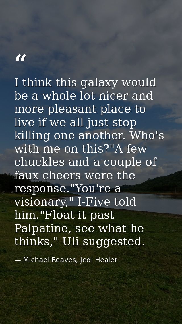 I think this galaxy would be a whole lot nicer and more pleasant place to live if we all just stop killing one another.  — Michael Reaves, Jedi Healer