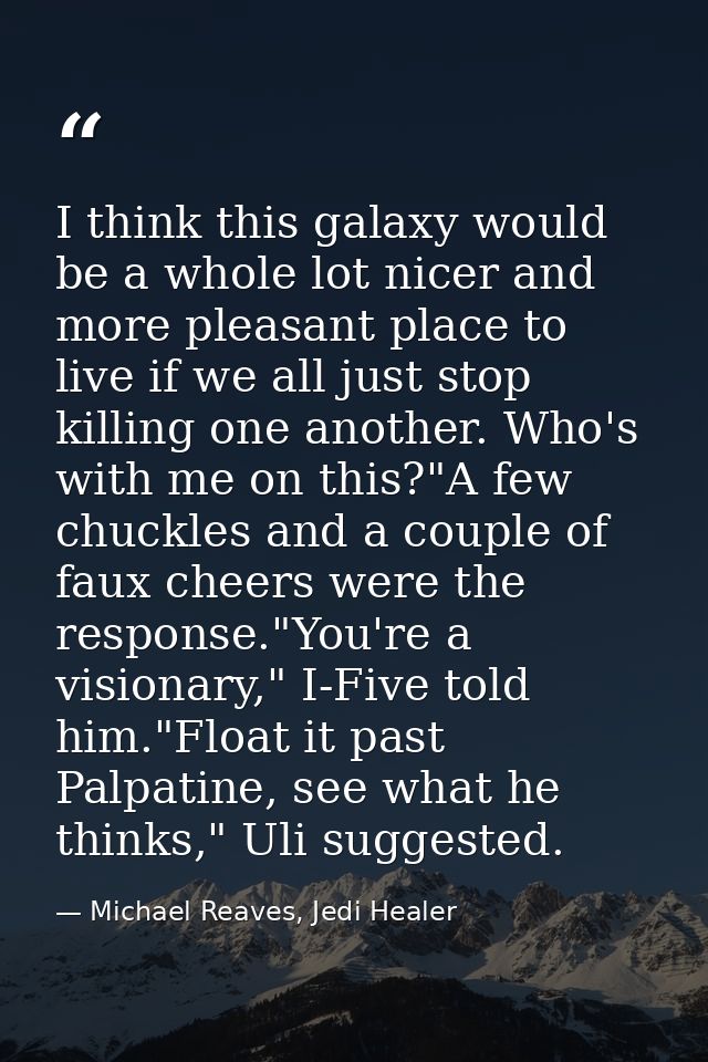 I think this galaxy would be a whole lot nicer and more pleasant place to live if we all just stop killing one another.  — Michael Reaves, Jedi Healer