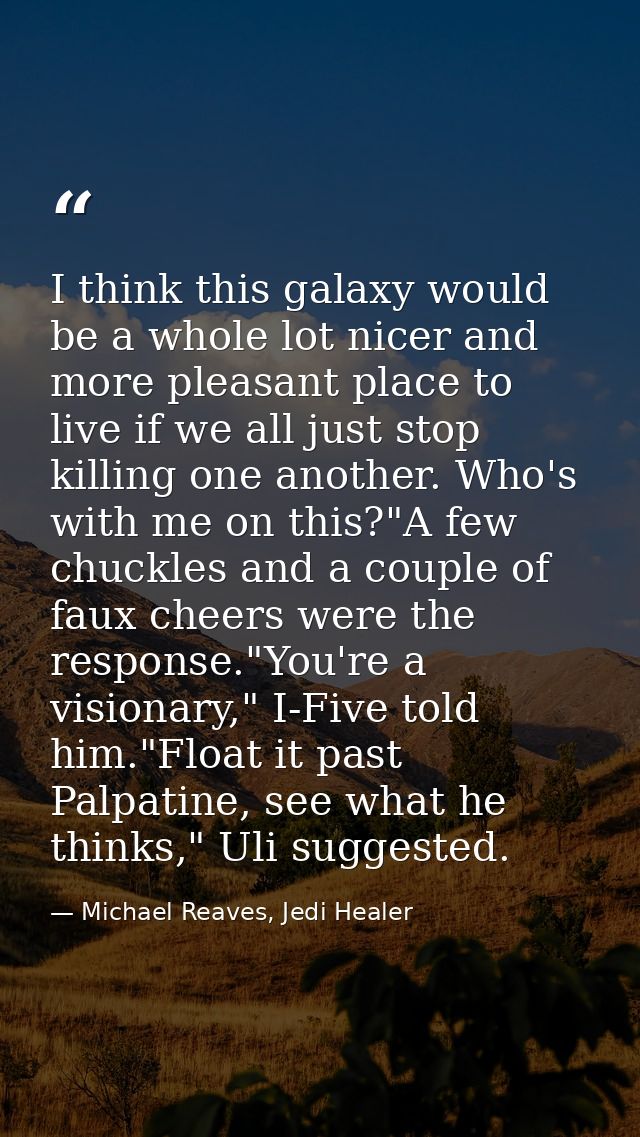 I think this galaxy would be a whole lot nicer and more pleasant place to live if we all just stop killing one another.  — Michael Reaves, Jedi Healer