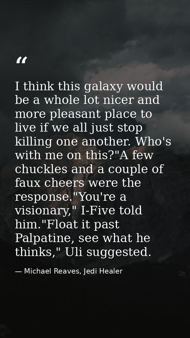 I think this galaxy would be a whole lot nicer and more pleasant place to live if we all just stop killing one another.  — Michael Reaves, Jedi Healer