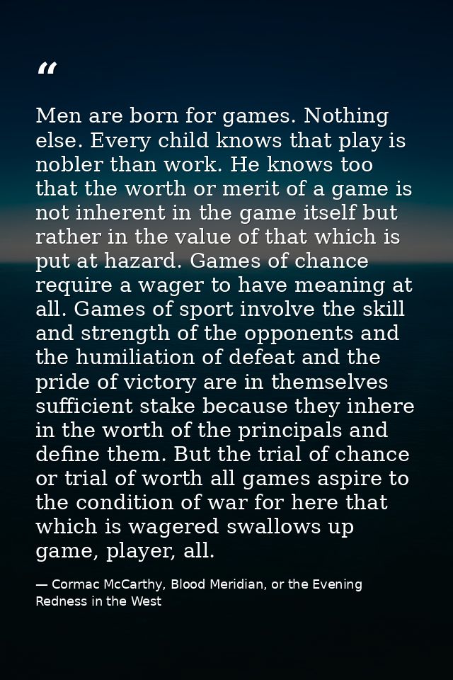 Men are born for games. Nothing else. Every child knows that play is nobler than work. He knows too that the worth or me — Cormac McCarthy, Blood Meridian, or the Evening Redness in the West